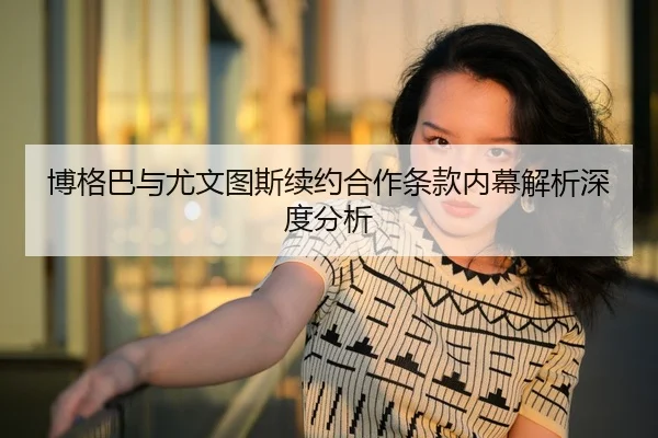 博格巴与尤文图斯续约合作条款内幕解析深度分析
